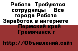 Работа .Требуются сотрудницы  - Все города Работа » Заработок в интернете   . Пермский край,Гремячинск г.